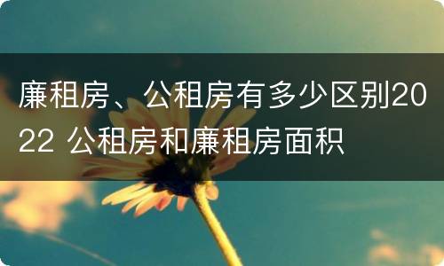 廉租房、公租房有多少区别2022 公租房和廉租房面积