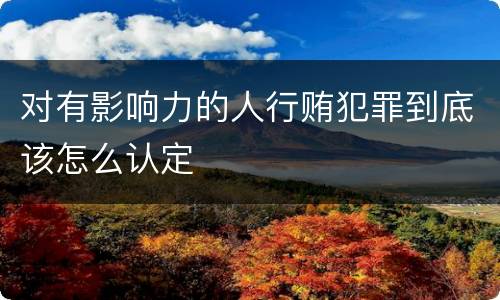 对有影响力的人行贿犯罪到底该怎么认定