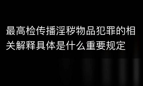 最高检传播淫秽物品犯罪的相关解释具体是什么重要规定