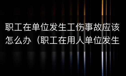 职工在单位发生工伤事故应该怎么办（职工在用人单位发生工伤）
