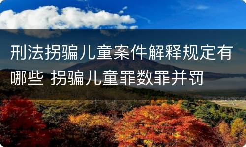 刑法拐骗儿童案件解释规定有哪些 拐骗儿童罪数罪并罚