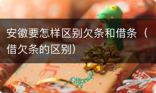 安徽要怎样区别欠条和借条（借欠条的区别）