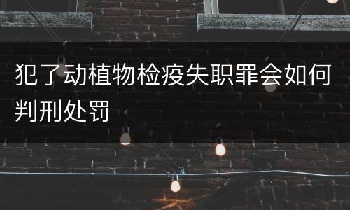 犯了动植物检疫失职罪会如何判刑处罚