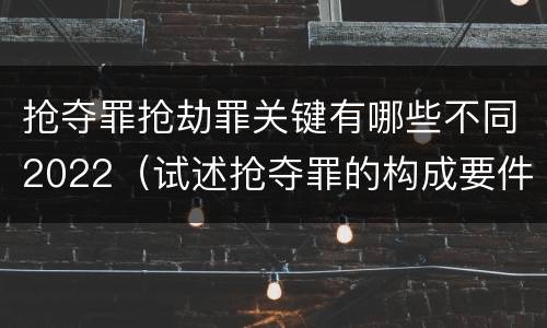 抢夺罪抢劫罪关键有哪些不同2022（试述抢夺罪的构成要件以及与抢劫罪的区别）