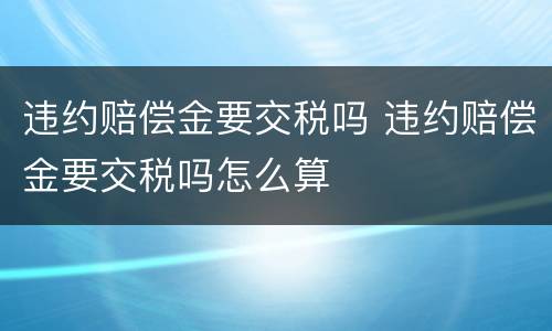 违约赔偿金要交税吗 违约赔偿金要交税吗怎么算