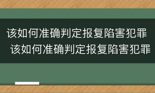该如何准确判定报复陷害犯罪 该如何准确判定报复陷害犯罪人员