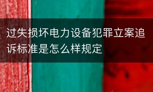 过失损坏电力设备犯罪立案追诉标准是怎么样规定