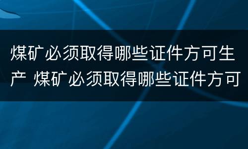 煤矿必须取得哪些证件方可生产 煤矿必须取得哪些证件方可生产资质
