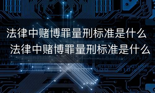 法律中赌博罪量刑标准是什么 法律中赌博罪量刑标准是什么意思