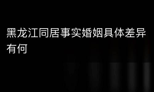 黑龙江同居事实婚姻具体差异有何