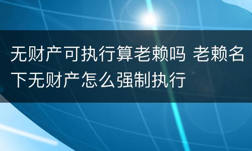 无财产可执行算老赖吗 老赖名下无财产怎么强制执行