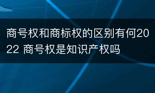 商号权和商标权的区别有何2022 商号权是知识产权吗