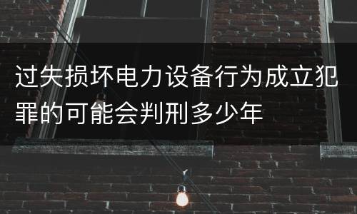 过失损坏电力设备行为成立犯罪的可能会判刑多少年