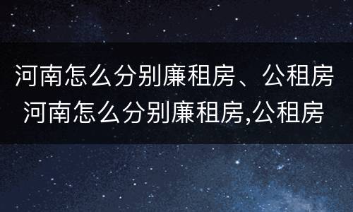 河南怎么分别廉租房、公租房 河南怎么分别廉租房,公租房和私租房