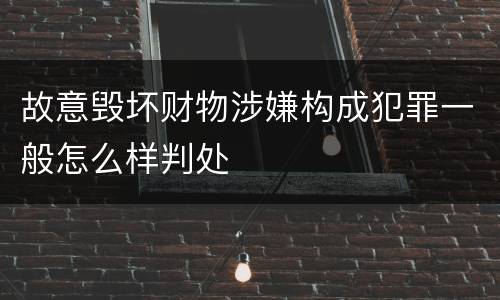 故意毁坏财物涉嫌构成犯罪一般怎么样判处
