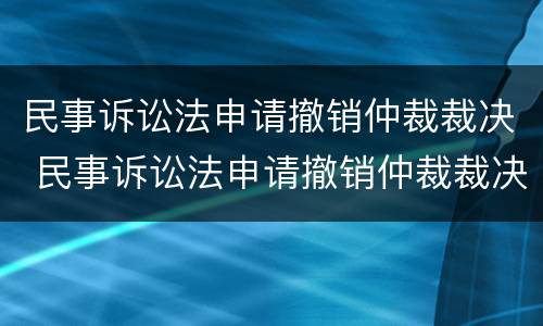 民事诉讼法申请撤销仲裁裁决 民事诉讼法申请撤销仲裁裁决的规定