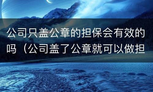 公司只盖公章的担保会有效的吗（公司盖了公章就可以做担保吗）