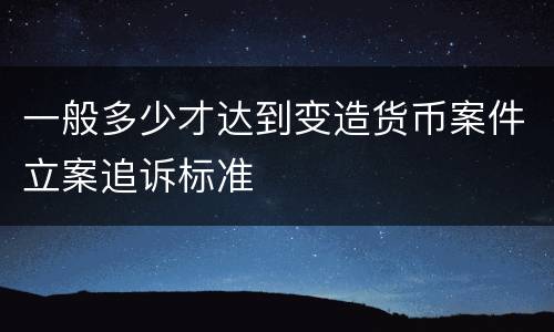 一般多少才达到变造货币案件立案追诉标准