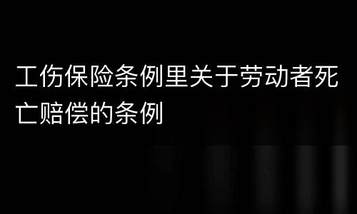 工伤保险条例里关于劳动者死亡赔偿的条例