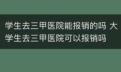 学生去三甲医院能报销的吗 大学生去三甲医院可以报销吗