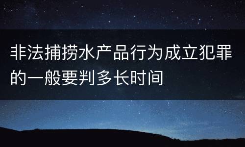 非法捕捞水产品行为成立犯罪的一般要判多长时间