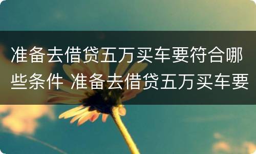 准备去借贷五万买车要符合哪些条件 准备去借贷五万买车要符合哪些条件呢