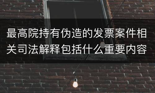 最高院持有伪造的发票案件相关司法解释包括什么重要内容