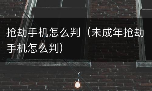 抢劫手机怎么判（未成年抢劫手机怎么判）