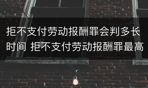 拒不支付劳动报酬罪会判多长时间 拒不支付劳动报酬罪最高可判处几年有期徒刑
