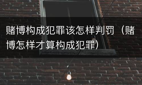 赌博构成犯罪该怎样判罚（赌博怎样才算构成犯罪）