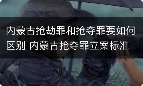 内蒙古抢劫罪和抢夺罪要如何区别 内蒙古抢夺罪立案标准