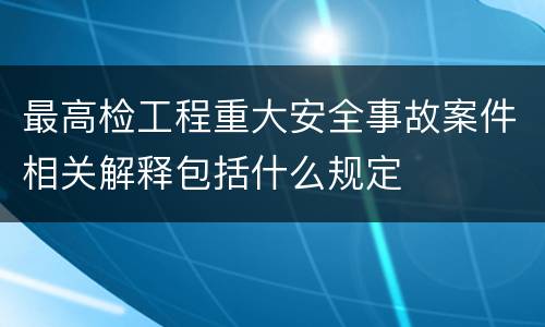 最高检工程重大安全事故案件相关解释包括什么规定