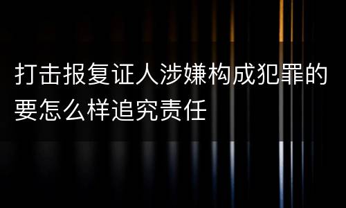 打击报复证人涉嫌构成犯罪的要怎么样追究责任