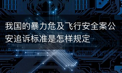 我国的暴力危及飞行安全案公安追诉标准是怎样规定