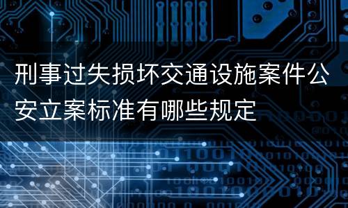 刑事过失损坏交通设施案件公安立案标准有哪些规定
