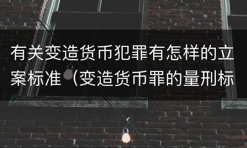 有关变造货币犯罪有怎样的立案标准（变造货币罪的量刑标准）