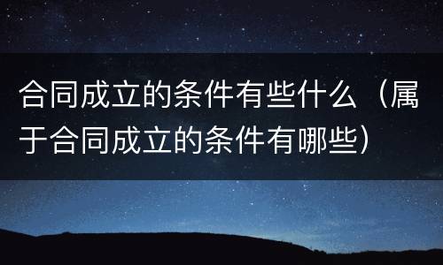 合同成立的条件有些什么（属于合同成立的条件有哪些）