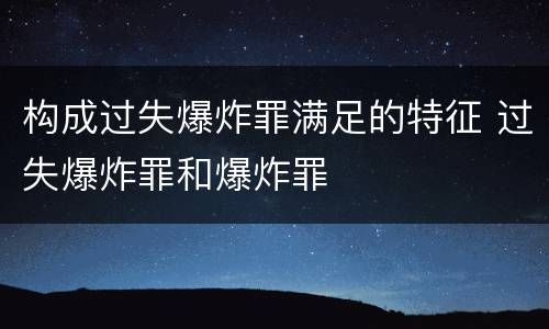 构成过失爆炸罪满足的特征 过失爆炸罪和爆炸罪