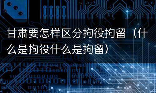 甘肃要怎样区分拘役拘留（什么是拘役什么是拘留）