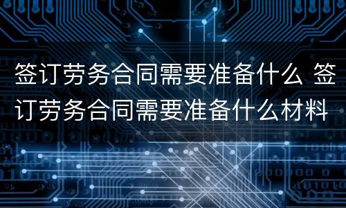 签订劳务合同需要准备什么 签订劳务合同需要准备什么材料