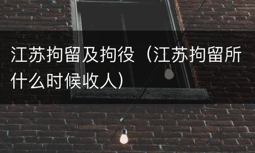 江苏拘留及拘役（江苏拘留所什么时候收人）