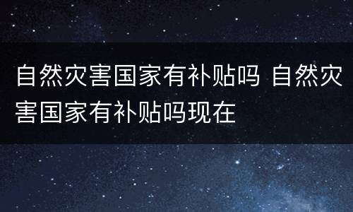自然灾害国家有补贴吗 自然灾害国家有补贴吗现在