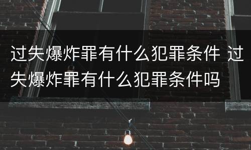 过失爆炸罪有什么犯罪条件 过失爆炸罪有什么犯罪条件吗