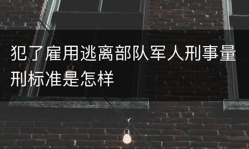 犯了雇用逃离部队军人刑事量刑标准是怎样