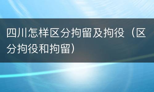 四川怎样区分拘留及拘役（区分拘役和拘留）