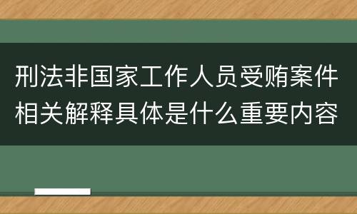 刑法非国家工作人员受贿案件相关解释具体是什么重要内容