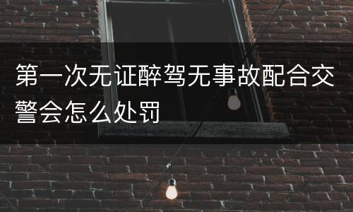 第一次无证醉驾无事故配合交警会怎么处罚
