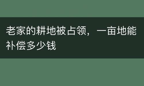 老家的耕地被占领，一亩地能补偿多少钱
