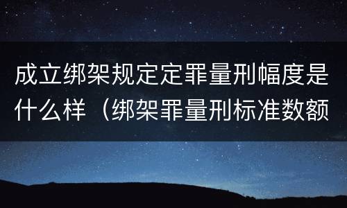 成立绑架规定定罪量刑幅度是什么样（绑架罪量刑标准数额巨大）