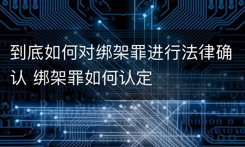 到底如何对绑架罪进行法律确认 绑架罪如何认定